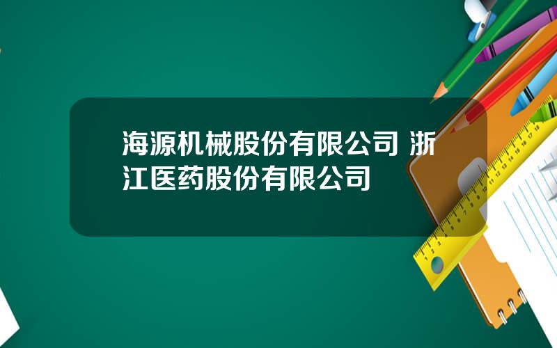 海源机械股份有限公司 浙江医药股份有限公司